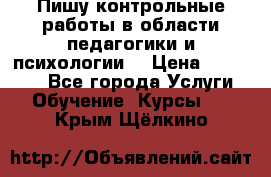 Пишу контрольные работы в области педагогики и психологии. › Цена ­ 300-650 - Все города Услуги » Обучение. Курсы   . Крым,Щёлкино